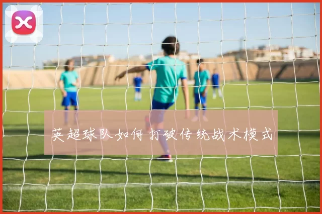 英超球队如何打破传统战术模式