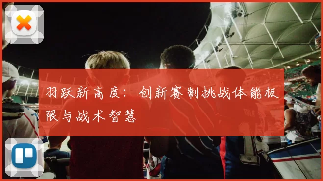 羽跃新高度：创新赛制挑战体能极限与战术智慧