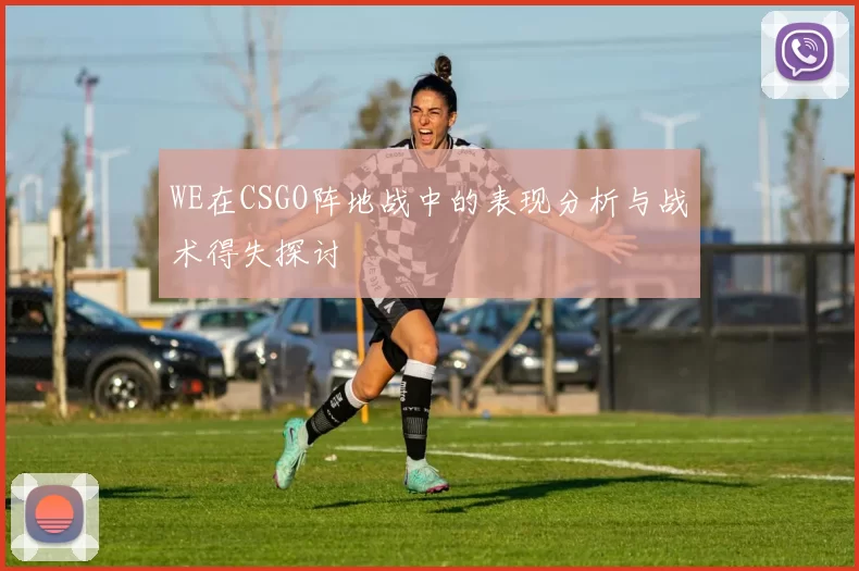 WE在CSGO阵地战中的表现分析与战术得失探讨