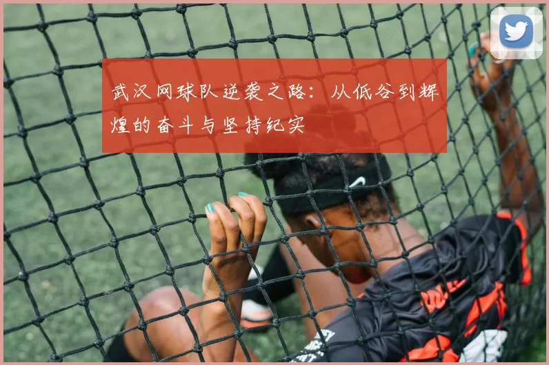 武汉网球队逆袭之路：从低谷到辉煌的奋斗与坚持纪实