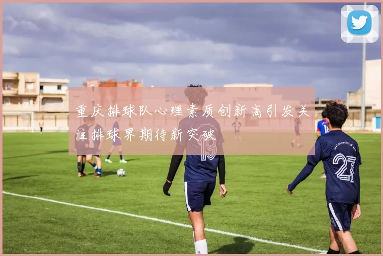 重庆排球队心理素质创新高引发关注排球界期待新突破