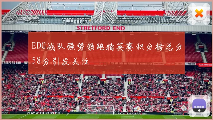 EDG战队强势领跑精英赛积分榜总分58分引发关注