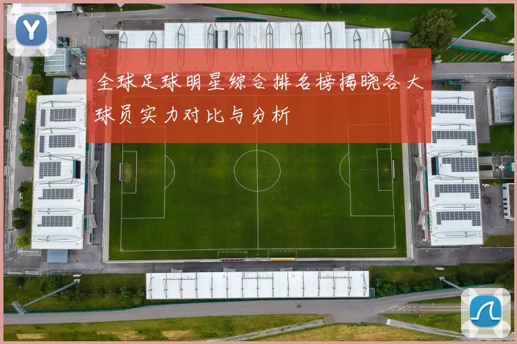 全球足球明星综合排名榜揭晓各大球员实力对比与分析