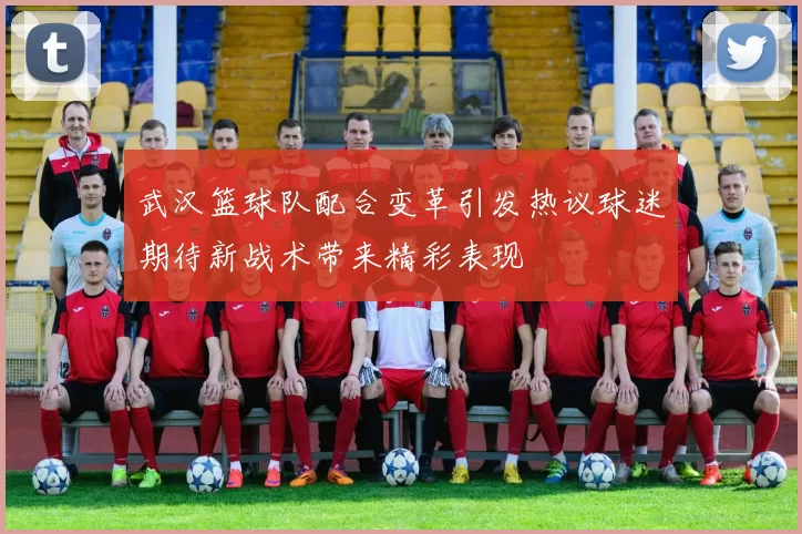 武汉篮球队配合变革引发热议球迷期待新战术带来精彩表现