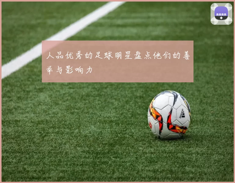 人品优秀的足球明星盘点他们的善举与影响力