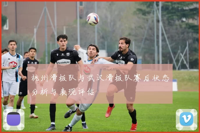 杭州滑板队与武汉滑板队赛后状态分析与表现评估