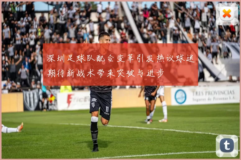 深圳足球队配合变革引发热议球迷期待新战术带来突破与进步